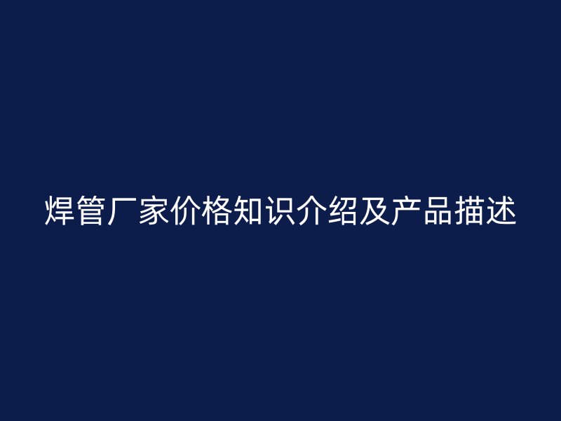 焊管厂家价格知识介绍及产品描述