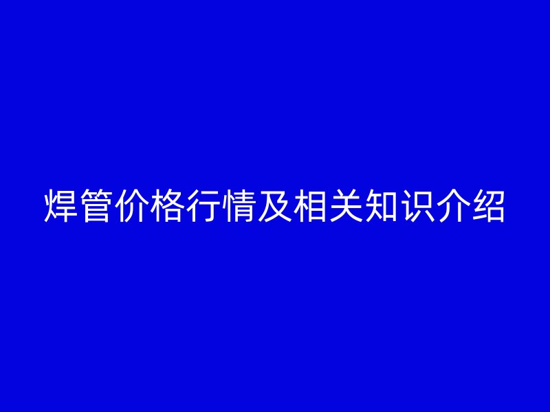 焊管价格行情及相关知识介绍
