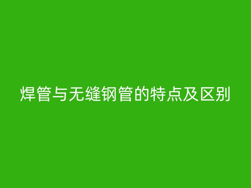 焊管与无缝钢管的特点及区别