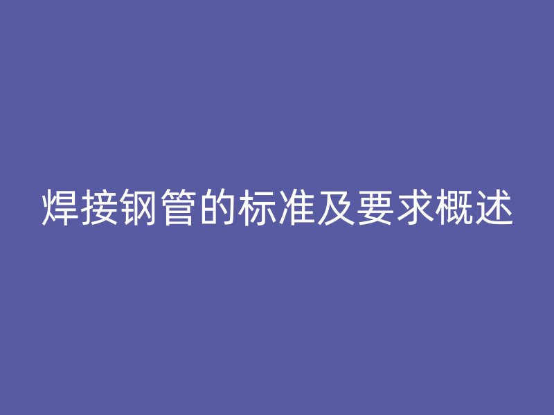 焊接钢管的标准及要求概述