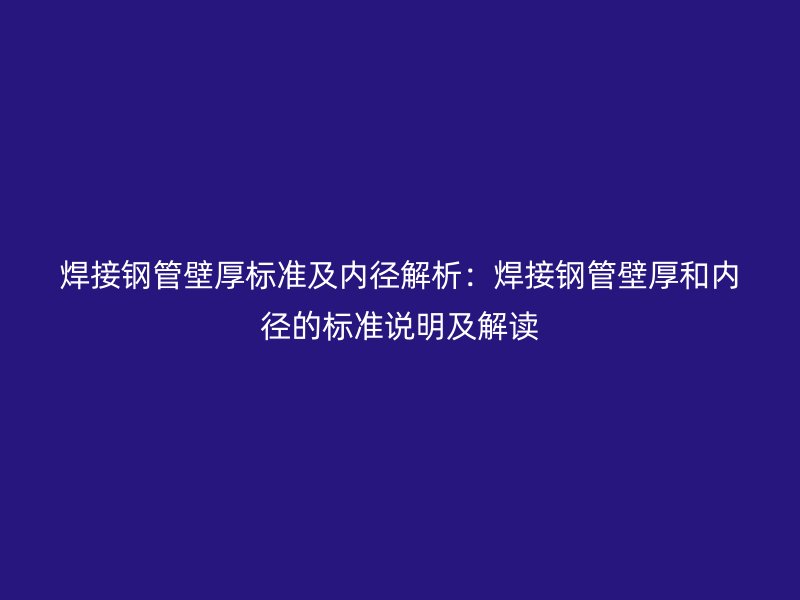 焊接钢管壁厚标准及内径解析：焊接钢管壁厚和内径的标准说明及解读