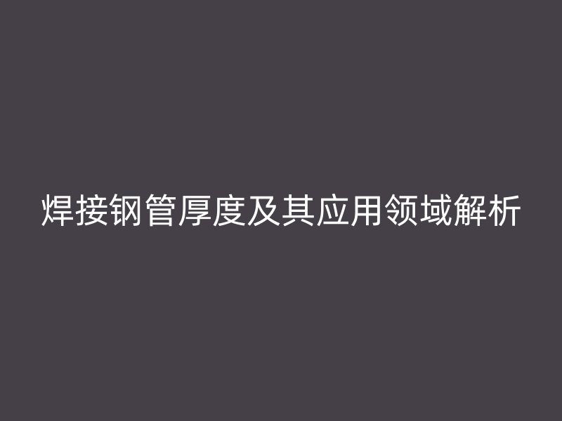 焊接钢管厚度及其应用领域解析