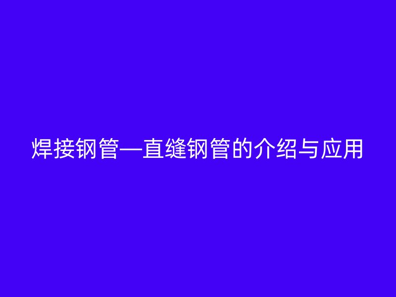 焊接钢管—直缝钢管的介绍与应用