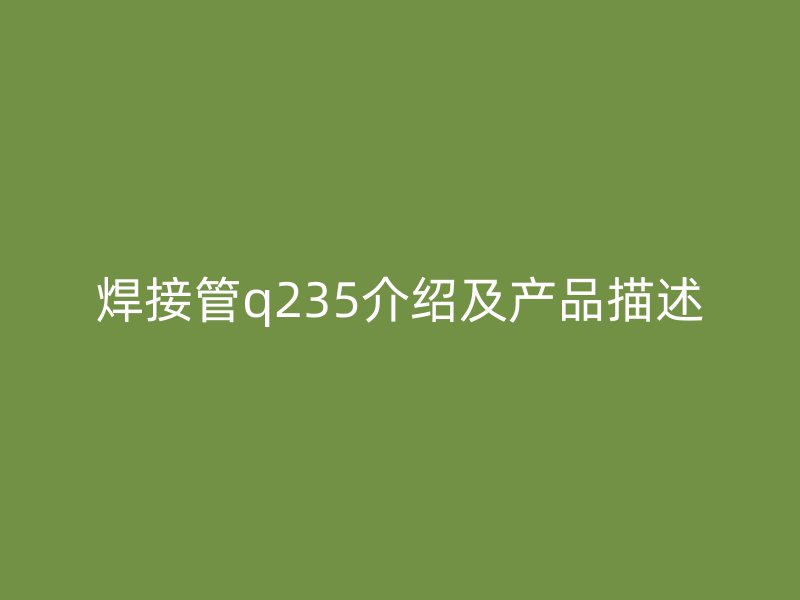 焊接管q235介绍及产品描述