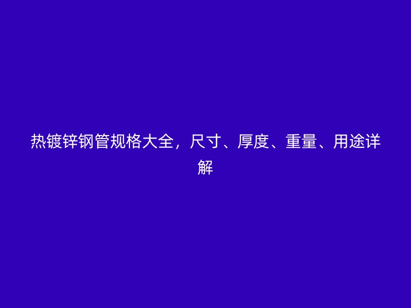 热镀锌钢管规格大全，尺寸、厚度、重量、用途详解