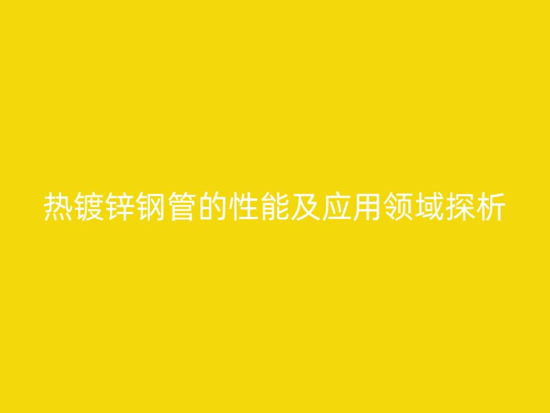 热镀锌钢管的性能及应用领域探析