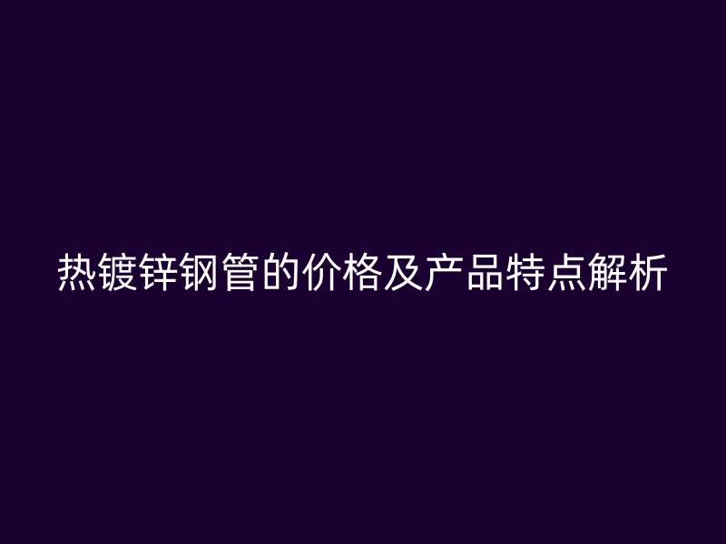 热镀锌钢管的价格及产品特点解析