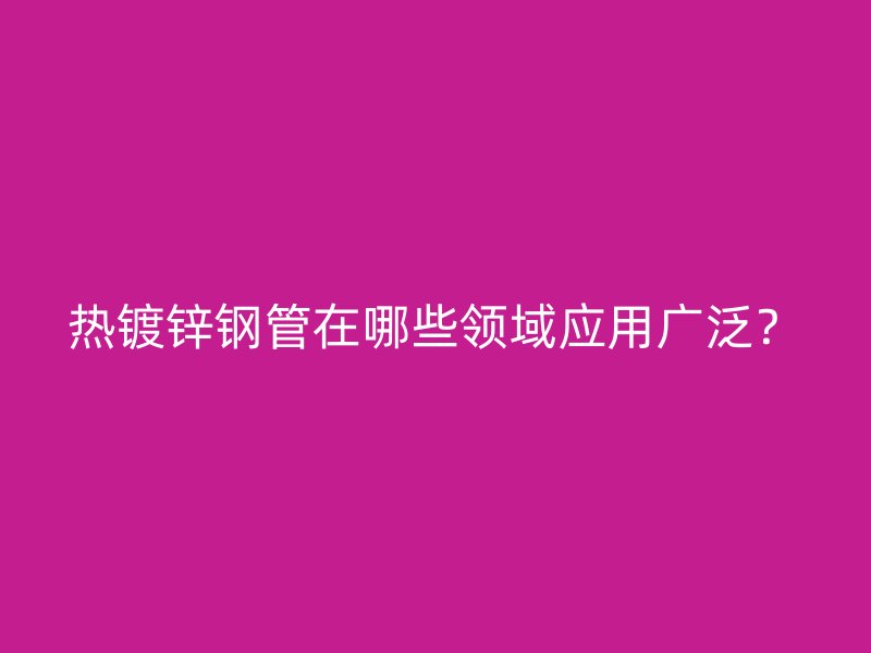 热镀锌钢管在哪些领域应用广泛？