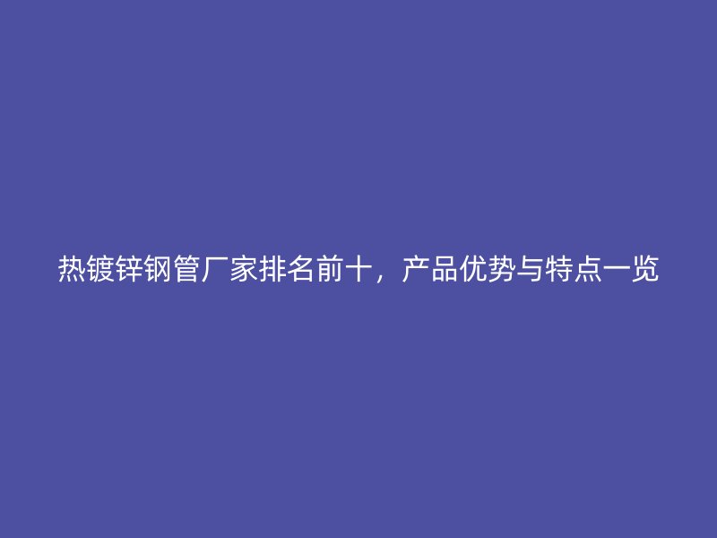 热镀锌钢管厂家排名前十，产品优势与特点一览
