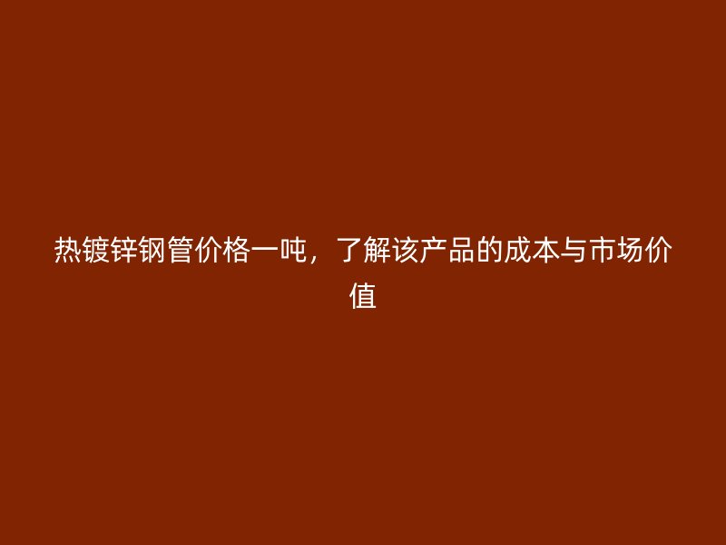 热镀锌钢管价格一吨，了解该产品的成本与市场价值