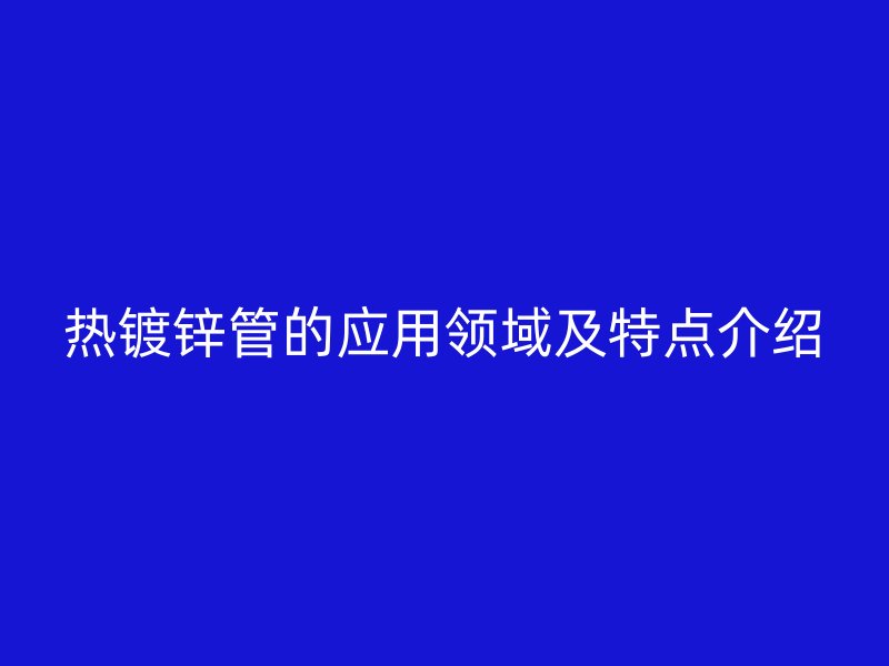 热镀锌管的应用领域及特点介绍