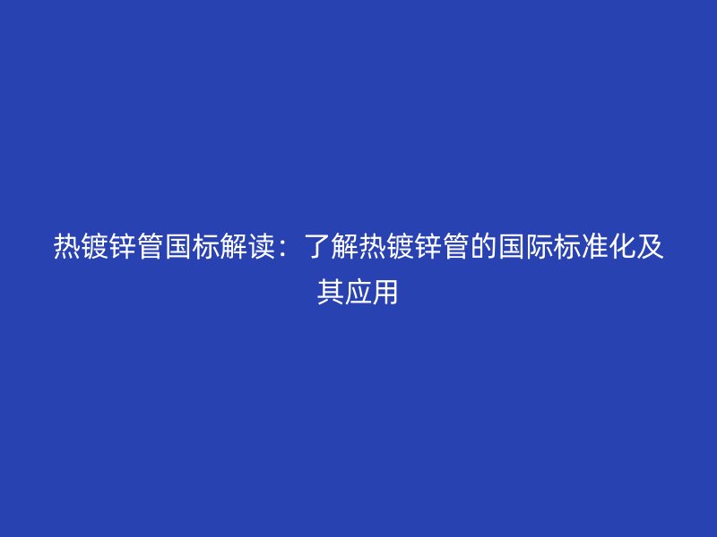 热镀锌管国标解读：了解热镀锌管的国际标准化及其应用