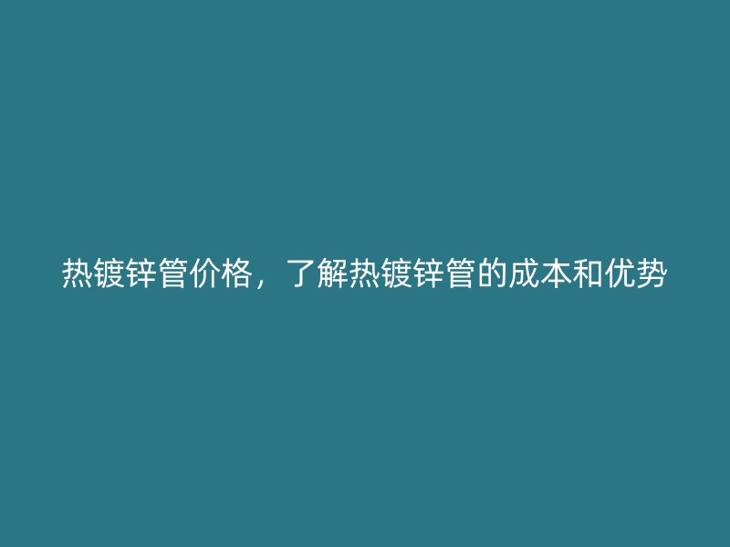 热镀锌管价格，了解热镀锌管的成本和优势