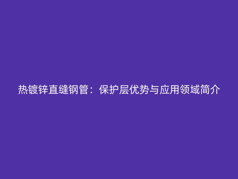 热镀锌直缝钢管：保护层优势与应用领域简介