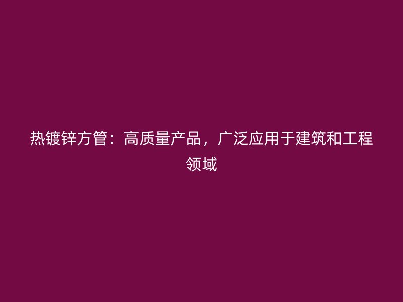 热镀锌方管：高质量产品，广泛应用于建筑和工程领域