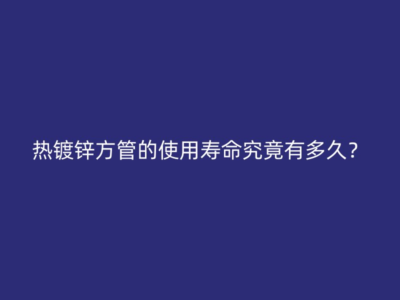 热镀锌方管的使用寿命究竟有多久？