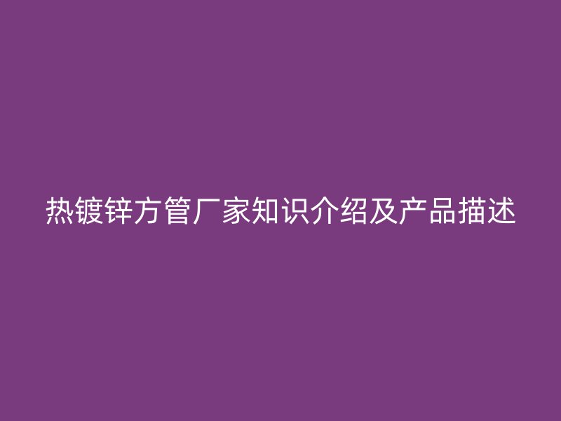 热镀锌方管厂家知识介绍及产品描述
