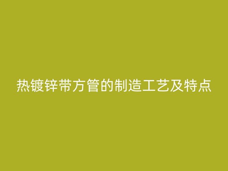 热镀锌带方管的制造工艺及特点