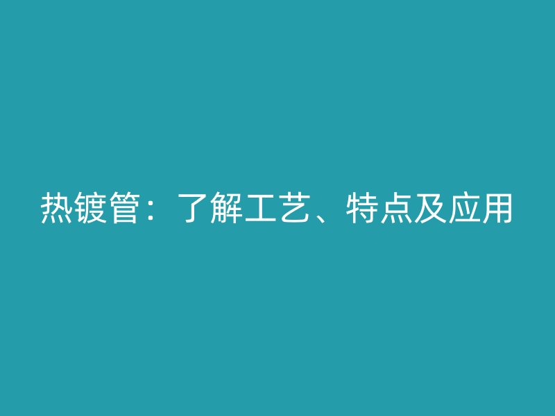 热镀管：了解工艺、特点及应用