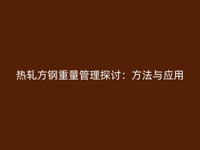 热轧方钢重量管理探讨：方法与应用