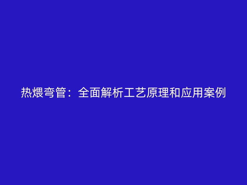 热煨弯管：全面解析工艺原理和应用案例