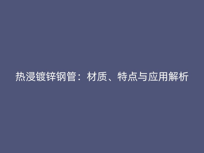 热浸镀锌钢管：材质、特点与应用解析