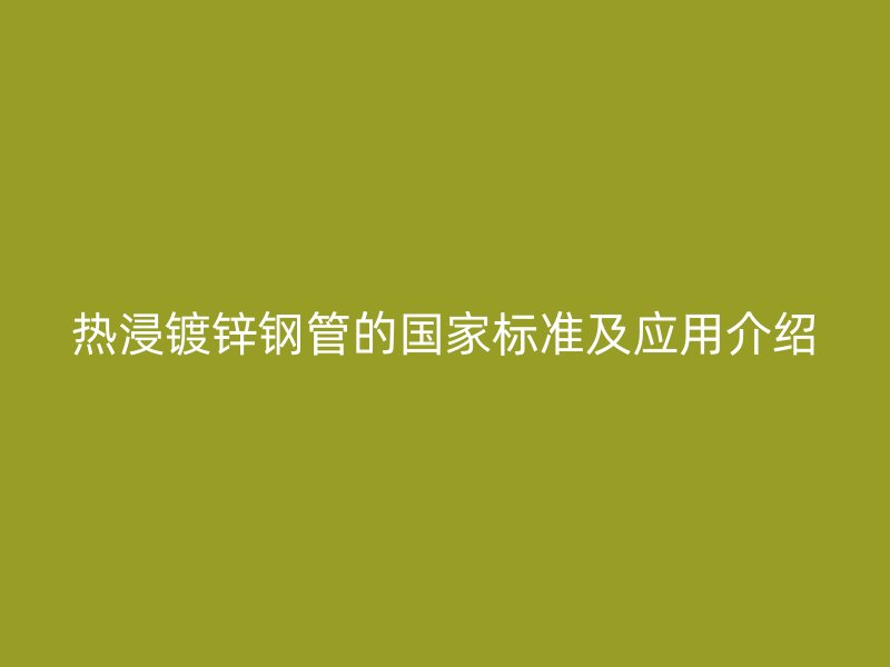热浸镀锌钢管的国家标准及应用介绍