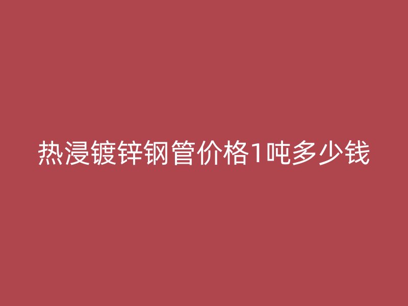 热浸镀锌钢管价格1吨多少钱