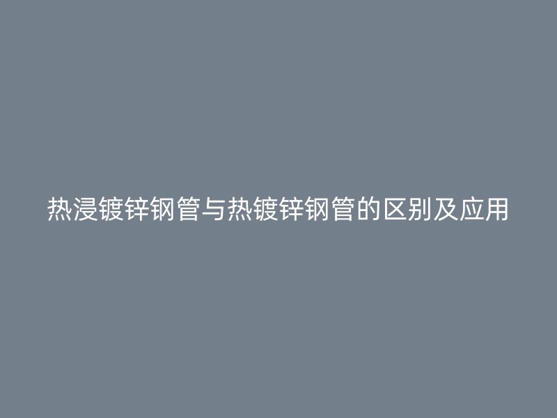 热浸镀锌钢管与热镀锌钢管的区别及应用