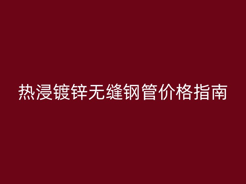 热浸镀锌无缝钢管价格指南