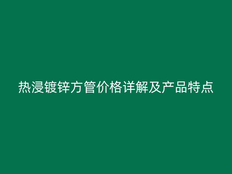 热浸镀锌方管价格详解及产品特点