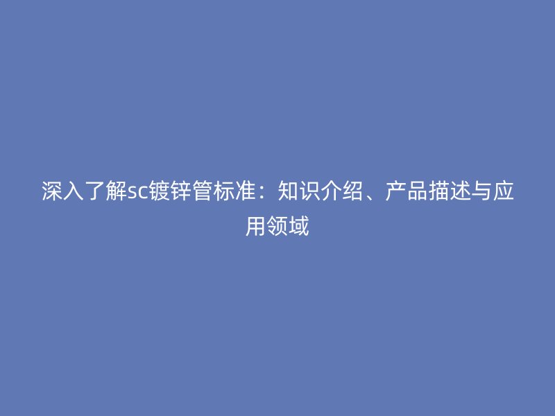 深入了解sc镀锌管标准：知识介绍、产品描述与应用领域