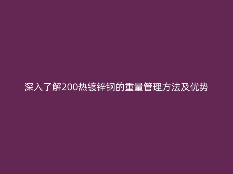 深入了解200热镀锌钢的重量管理方法及优势