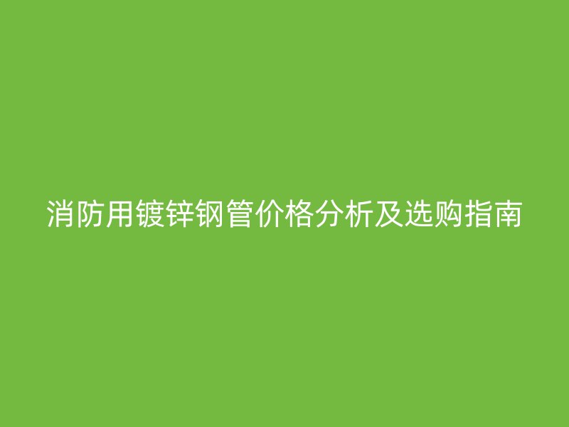 消防用镀锌钢管价格分析及选购指南
