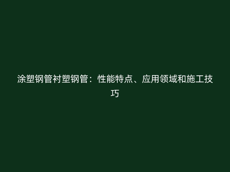 涂塑钢管衬塑钢管：性能特点、应用领域和施工技巧