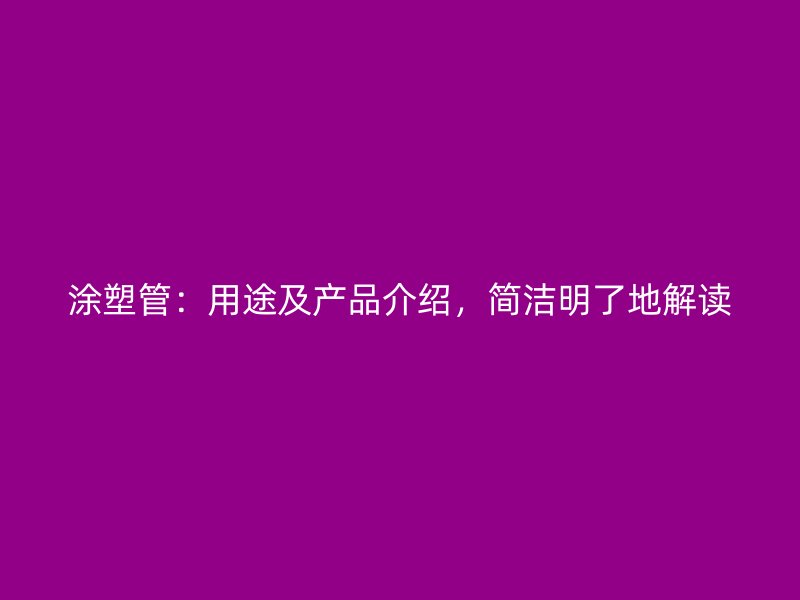 涂塑管：用途及产品介绍，简洁明了地解读