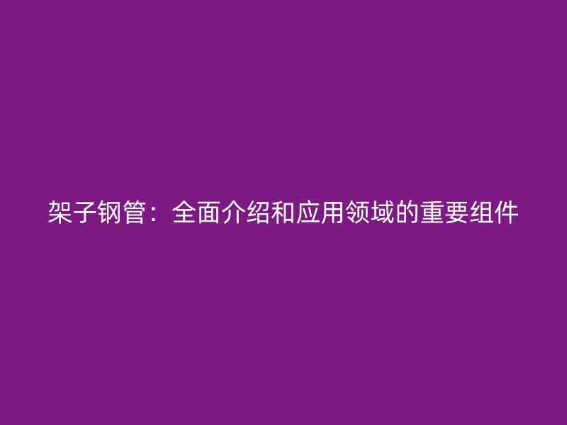 架子钢管：全面介绍和应用领域的重要组件