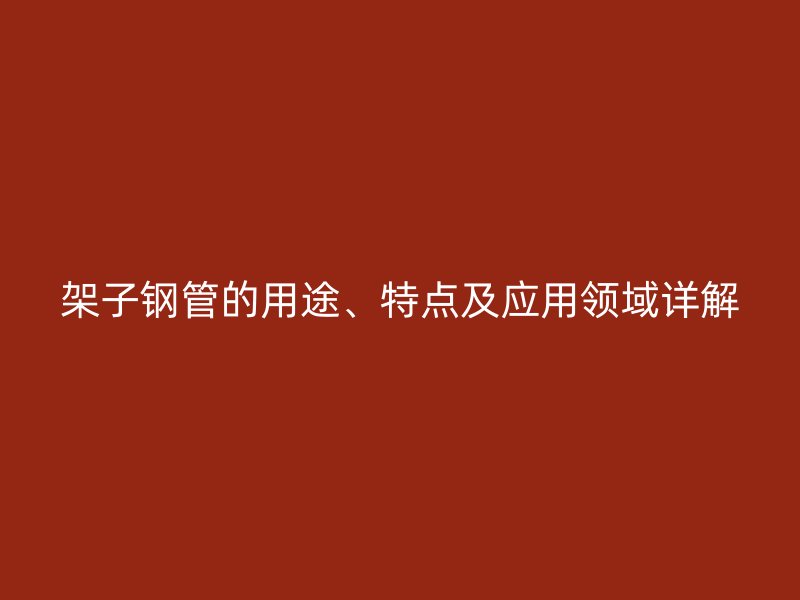 架子钢管的用途、特点及应用领域详解