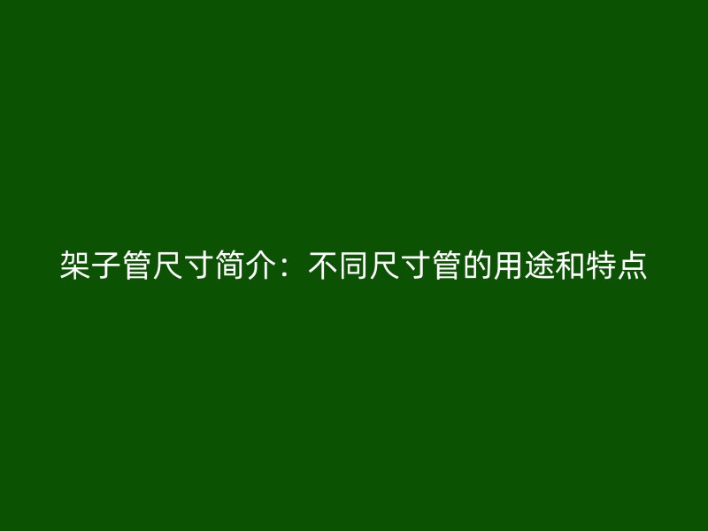 架子管尺寸简介：不同尺寸管的用途和特点