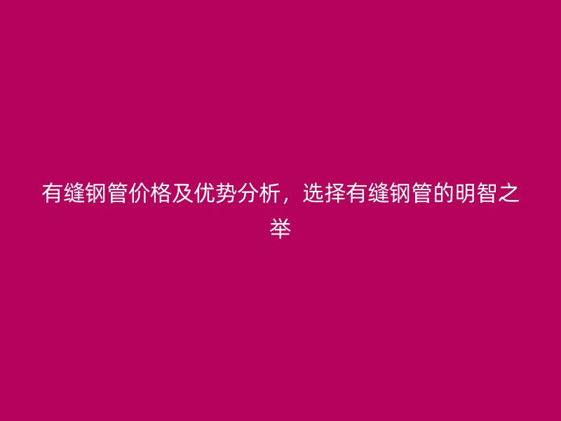 有缝钢管价格及优势分析，选择有缝钢管的明智之举