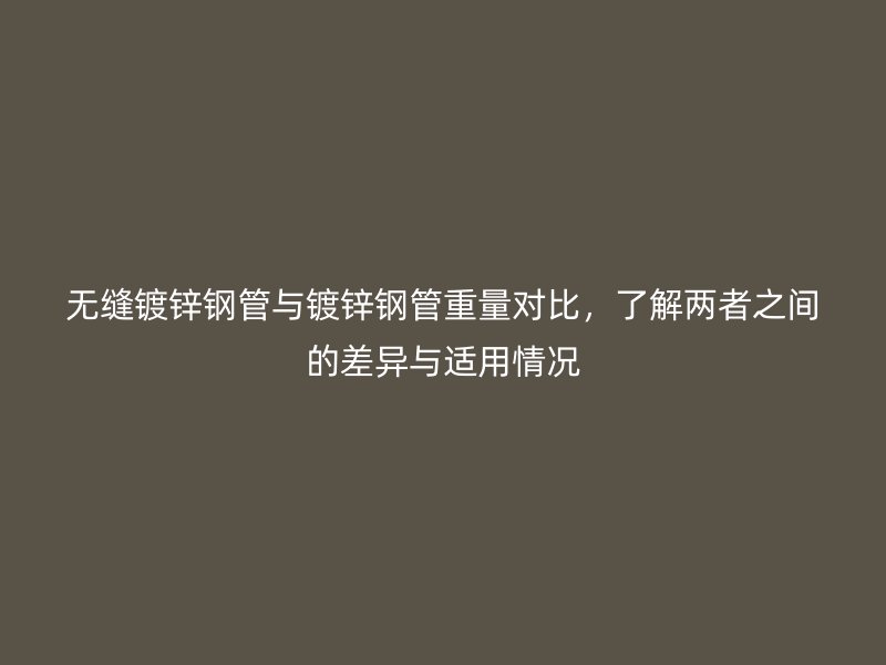 无缝镀锌钢管与镀锌钢管重量对比，了解两者之间的差异与适用情况
