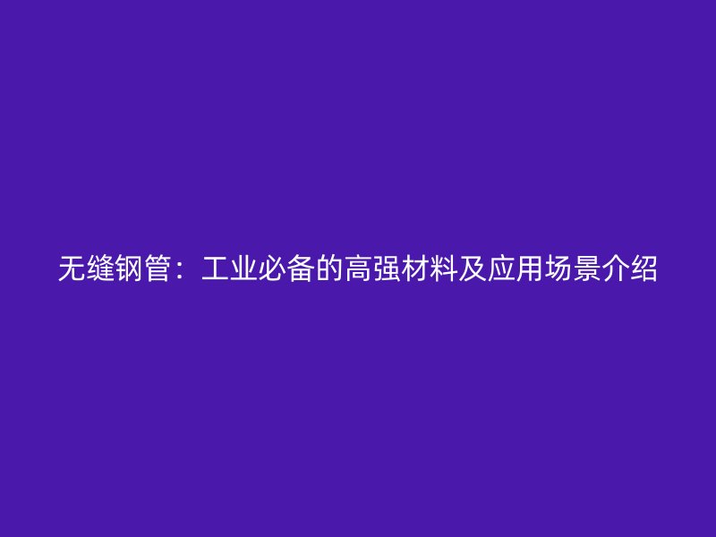 无缝钢管：工业必备的高强材料及应用场景介绍