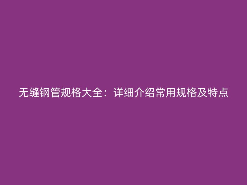 无缝钢管规格大全：详细介绍常用规格及特点