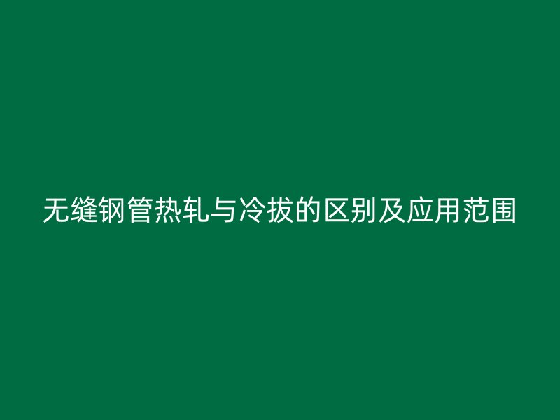 无缝钢管热轧与冷拔的区别及应用范围