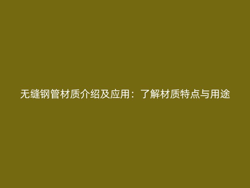 无缝钢管材质介绍及应用：了解材质特点与用途
