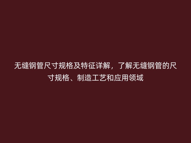 无缝钢管尺寸规格及特征详解，了解无缝钢管的尺寸规格、制造工艺和应用领域
