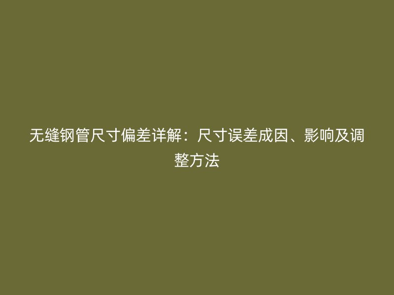 无缝钢管尺寸偏差详解：尺寸误差成因、影响及调整方法