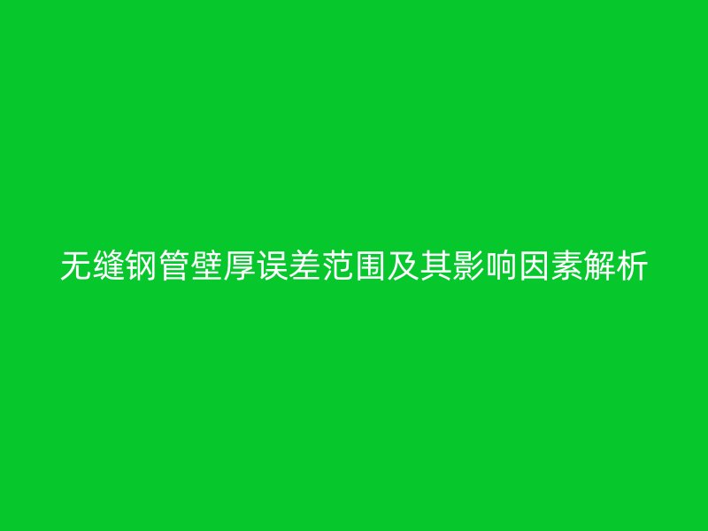 无缝钢管壁厚误差范围及其影响因素解析