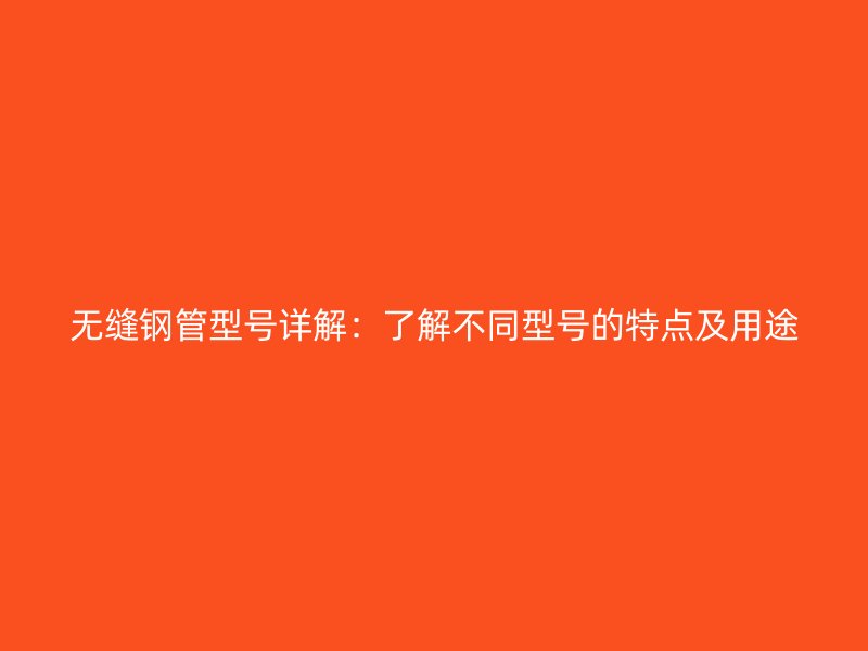 无缝钢管型号详解：了解不同型号的特点及用途