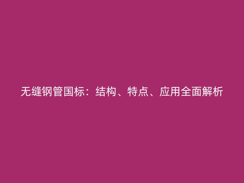 无缝钢管国标：结构、特点、应用全面解析